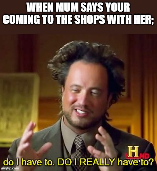 Ancient Aliens Meme | WHEN MUM SAYS YOUR COMING TO THE SHOPS WITH HER;; do I have to. DO I REALLY have to? | image tagged in memes,ancient aliens | made w/ Imgflip meme maker