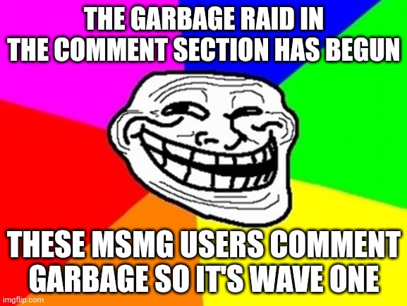 Troll Face Colored | THE GARBAGE RAID IN THE COMMENT SECTION HAS BEGUN; THESE MSMG USERS COMMENT GARBAGE SO IT'S WAVE ONE | image tagged in memes,troll face colored | made w/ Imgflip meme maker