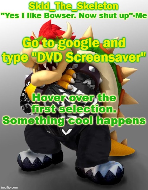 It's not a rickroll or any type of troll | Go to google and type "DVD Screensaver"; Hover over the first selection. Something cool happens | image tagged in skid/toof's drip bowser temp | made w/ Imgflip meme maker