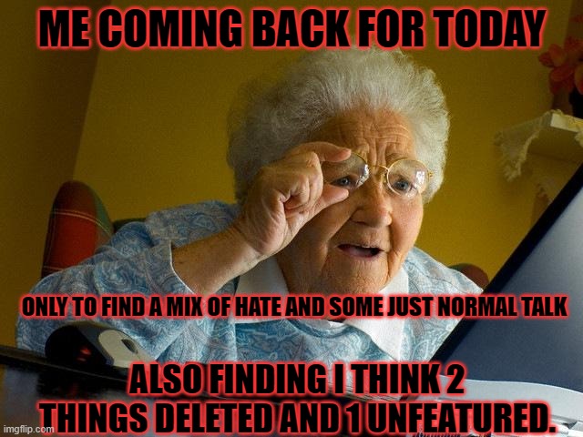 Grandma Finds The Internet | ME COMING BACK FOR TODAY; ONLY TO FIND A MIX OF HATE AND SOME JUST NORMAL TALK; ALSO FINDING I THINK 2 THINGS DELETED AND 1 UNFEATURED. | image tagged in memes,grandma finds the internet | made w/ Imgflip meme maker