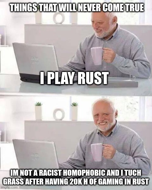 Hide the Pain Harold Meme | THINGS THAT WILL NEVER COME TRUE; I PLAY RUST; IM NOT A RACIST HOMOPHOBIC AND I TUCH GRASS AFTER HAVING 20K H OF GAMING IN RUST | image tagged in memes,hide the pain harold | made w/ Imgflip meme maker