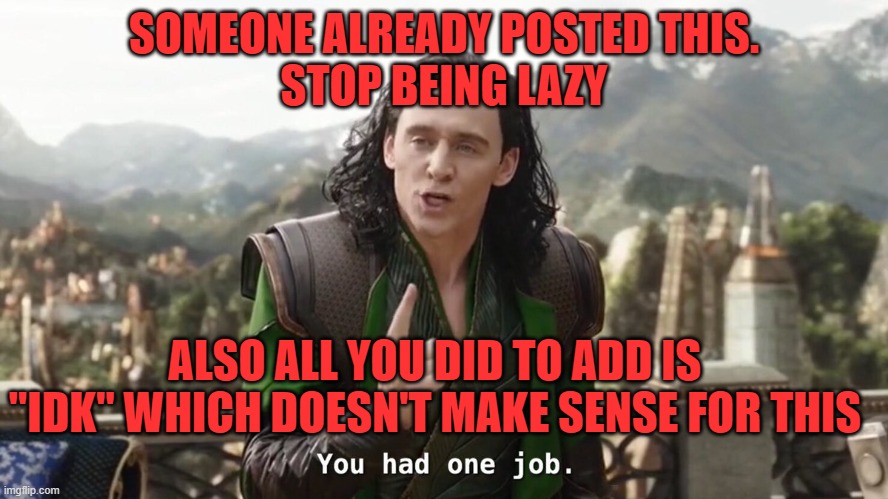 You had one job. Just the one | SOMEONE ALREADY POSTED THIS.
STOP BEING LAZY ALSO ALL YOU DID TO ADD IS "IDK" WHICH DOESN'T MAKE SENSE FOR THIS | image tagged in you had one job just the one | made w/ Imgflip meme maker