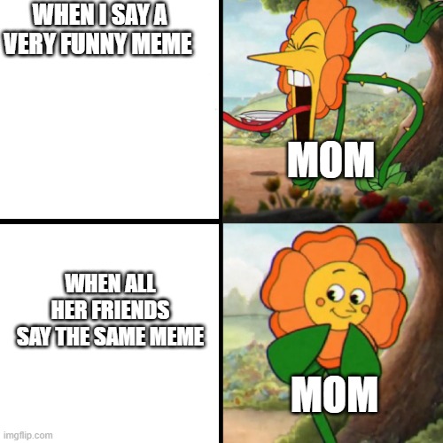 Cuphead Flower | WHEN I SAY A VERY FUNNY MEME; MOM; WHEN ALL HER FRIENDS SAY THE SAME MEME; MOM | image tagged in cuphead flower | made w/ Imgflip meme maker