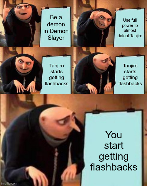 How battles in Demon Slayer end | Be a demon in Demon Slayer; Use full power to almost defeat Tanjiro; Tanjiro starts getting flashbacks; Tanjiro starts getting flashbacks; You start getting flashbacks | image tagged in memes,gru's plan | made w/ Imgflip meme maker