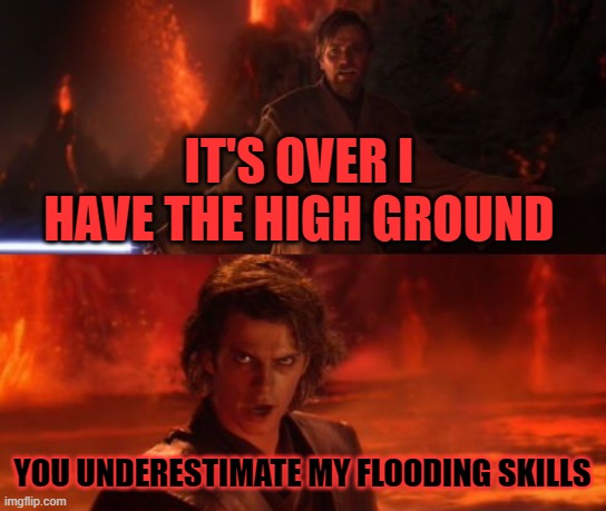 It's Over, Anakin, I Have the High Ground | IT'S OVER I HAVE THE HIGH GROUND YOU UNDERESTIMATE MY FLOODING SKILLS | image tagged in it's over anakin i have the high ground | made w/ Imgflip meme maker