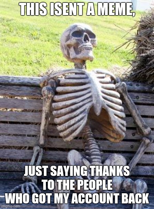 Waiting Skeleton | THIS ISENT A MEME, JUST SAYING THANKS TO THE PEOPLE WHO GOT MY ACCOUNT BACK | image tagged in memes,waiting skeleton | made w/ Imgflip meme maker