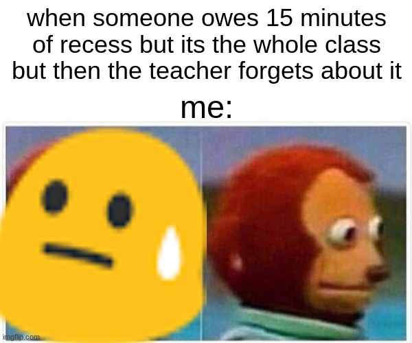 help me | when someone owes 15 minutes of recess but its the whole class but then the teacher forgets about it; me: | image tagged in school memes | made w/ Imgflip meme maker