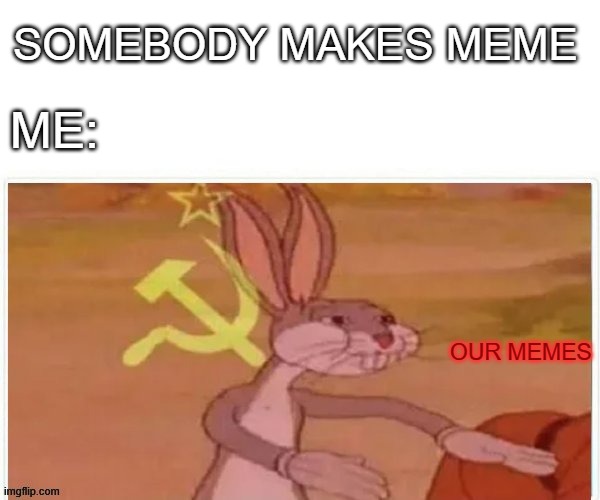 our memes | SOMEBODY MAKES MEME; ME:; OUR MEMES | image tagged in communist bugs bunny,memes | made w/ Imgflip meme maker