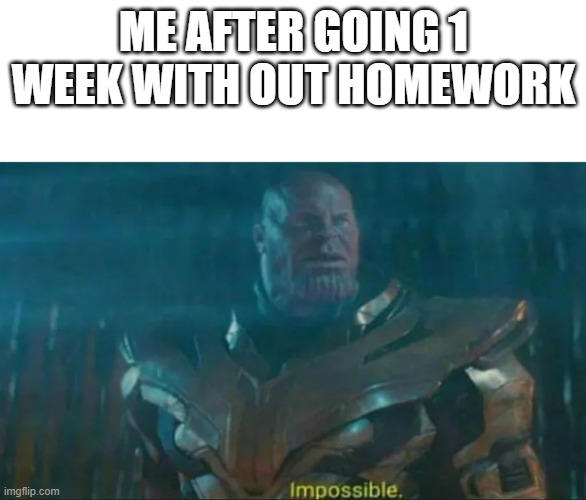 Thanos Impossible | ME AFTER GOING 1 WEEK WITH OUT HOMEWORK | image tagged in thanos impossible | made w/ Imgflip meme maker