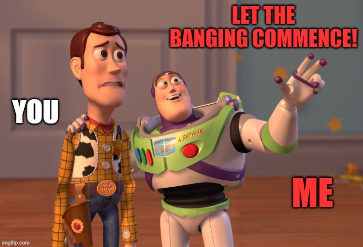 X, X Everywhere Meme | LET THE BANGING COMMENCE! YOU ME | image tagged in memes,x x everywhere | made w/ Imgflip meme maker