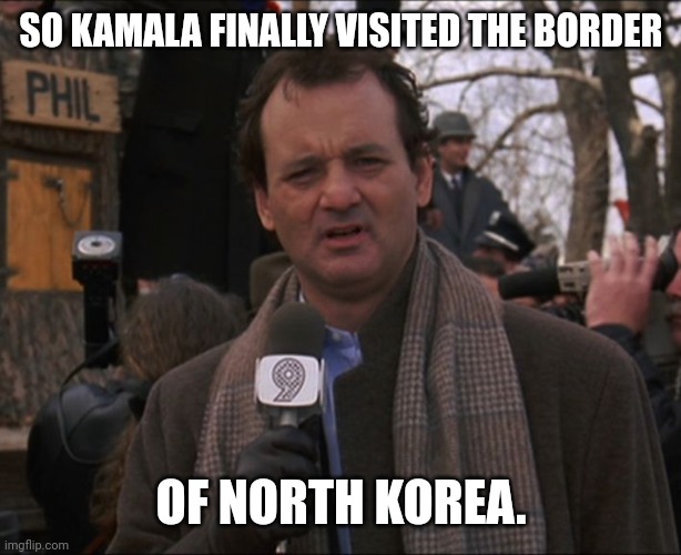 Finally made it to the border. | SO KAMALA FINALLY VISITED THE BORDER; OF NORTH KOREA. | image tagged in bill murray groundhog day | made w/ Imgflip meme maker