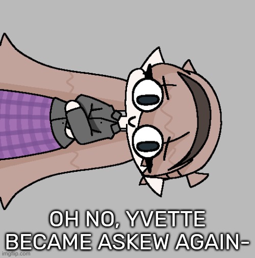 OH NO, YVETTE BECAME ASKEW AGAIN- | image tagged in idk,stuff,s o u p,carck | made w/ Imgflip meme maker