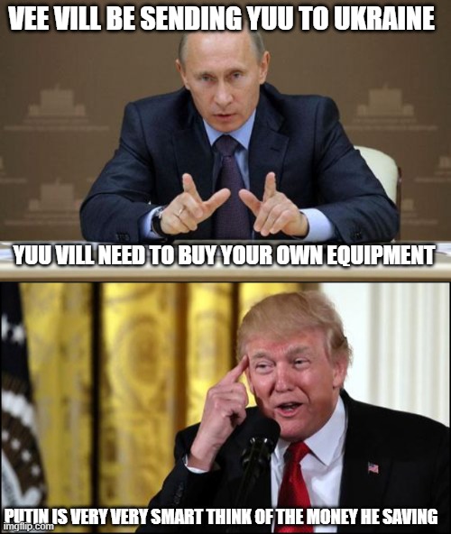 Nukes will be all he has left soon. Fingers crossed someone puts a bullet in his head before that happens. |  VEE VILL BE SENDING YUU TO UKRAINE; YUU VILL NEED TO BUY YOUR OWN EQUIPMENT; PUTIN IS VERY VERY SMART THINK OF THE MONEY HE SAVING | image tagged in memes,vladimir putin,trump smart,ukraine,politics,lock him up | made w/ Imgflip meme maker