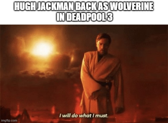 I will do what i must | HUGH JACKMAN BACK AS WOLVERINE
 IN DEADPOOL 3 | image tagged in i will do what i must | made w/ Imgflip meme maker