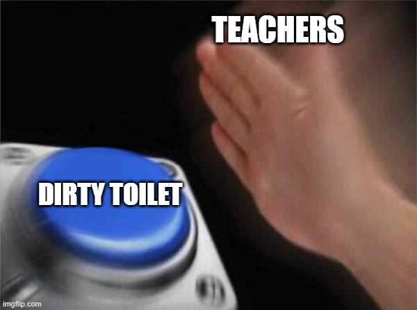 dirty toilets | TEACHERS; DIRTY TOILET | image tagged in memes,blank nut button | made w/ Imgflip meme maker