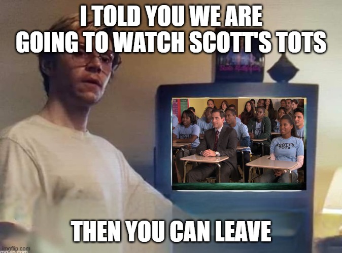 Dahmer | I TOLD YOU WE ARE GOING TO WATCH SCOTT'S TOTS; THEN YOU CAN LEAVE | image tagged in dahmer | made w/ Imgflip meme maker