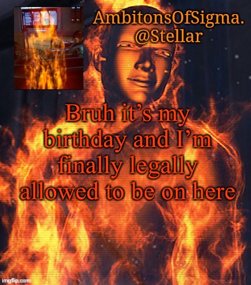 AmbitionsOfSigma | Bruh it’s my birthday and I’m finally legally allowed to be on here | image tagged in ambitionsofsigma | made w/ Imgflip meme maker