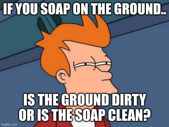 Futurama Fry Meme | IF YOU SOAP ON THE GROUND.. IS THE GROUND DIRTY OR IS THE SOAP CLEAN? | image tagged in memes,futurama fry | made w/ Imgflip meme maker