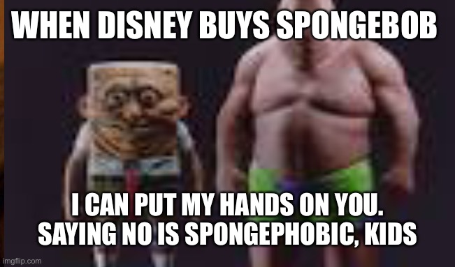 SpongeBob bought by Disney | WHEN DISNEY BUYS SPONGEBOB; I CAN PUT MY HANDS ON YOU. SAYING NO IS SPONGEPHOBIC, KIDS | image tagged in patrick star,spongebob screaming | made w/ Imgflip meme maker