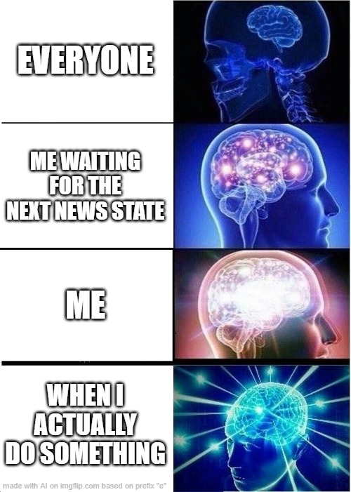 Expanding Brain | EVERYONE; ME WAITING FOR THE NEXT NEWS STATE; ME; WHEN I ACTUALLY DO SOMETHING | image tagged in memes,expanding brain | made w/ Imgflip meme maker