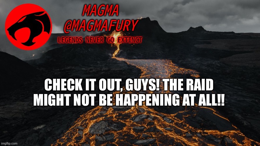 https://imgflip.com/i/6v7m58 | CHECK IT OUT, GUYS! THE RAID MIGHT NOT BE HAPPENING AT ALL!! | image tagged in magma's announcement template 3 0 | made w/ Imgflip meme maker