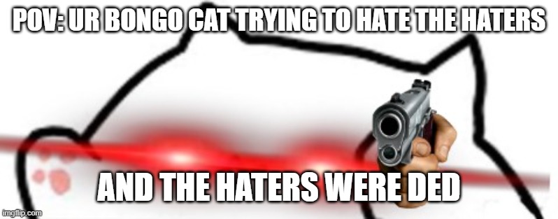 bongo cat haters: | POV: UR BONGO CAT TRYING TO HATE THE HATERS; AND THE HATERS WERE DED | image tagged in triggered bongo cat,cat | made w/ Imgflip meme maker