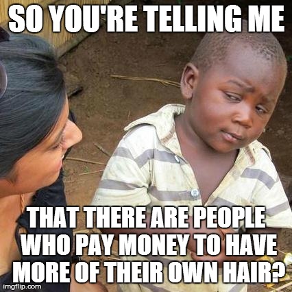 Bosley Summarized  | SO YOU'RE TELLING ME THAT THERE ARE PEOPLE WHO PAY MONEY TO HAVE MORE OF THEIR OWN HAIR? | image tagged in memes,third world skeptical kid | made w/ Imgflip meme maker