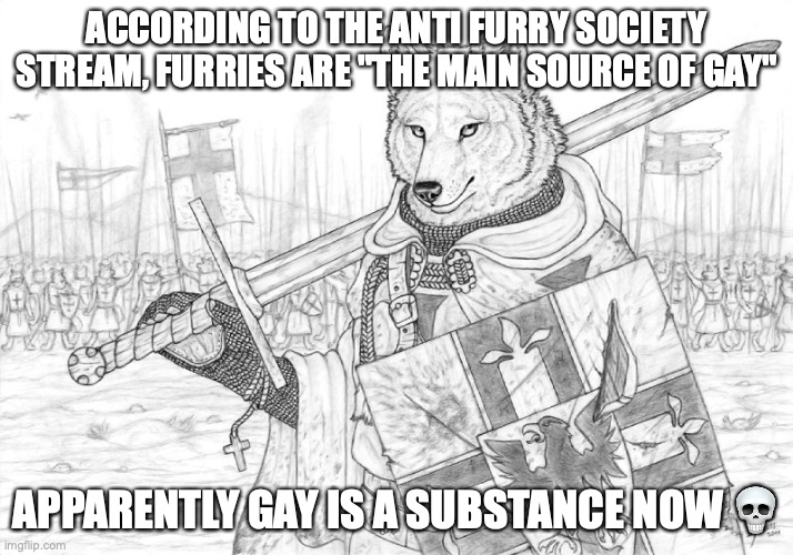 bruhhhh | ACCORDING TO THE ANTI FURRY SOCIETY STREAM, FURRIES ARE "THE MAIN SOURCE OF GAY"; APPARENTLY GAY IS A SUBSTANCE NOW 💀 | image tagged in fursader | made w/ Imgflip meme maker