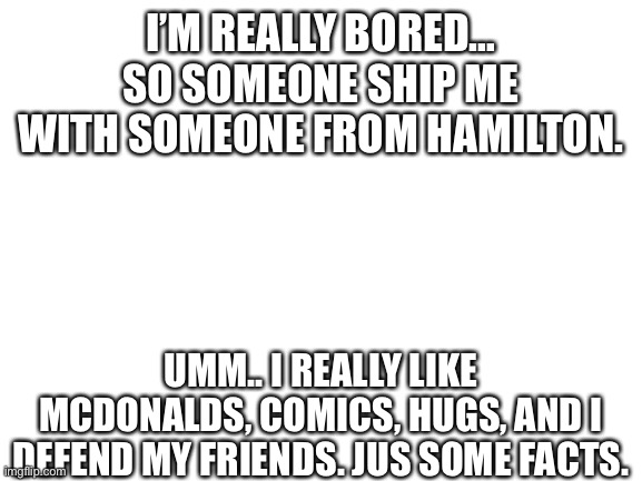 There’s one rule. Can you explain just a little | I’M REALLY BORED… SO SOMEONE SHIP ME WITH SOMEONE FROM HAMILTON. UMM.. I REALLY LIKE MCDONALDS, COMICS, HUGS, AND I DEFEND MY FRIENDS. JUS SOME FACTS. | image tagged in hamilton,ships | made w/ Imgflip meme maker