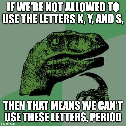 Philosoraptor Meme | IF WE'RE NOT ALLOWED TO USE THE LETTERS K, Y, AND S, THEN THAT MEANS WE CAN'T USE THESE LETTERS, PERIOD | image tagged in memes,philosoraptor | made w/ Imgflip meme maker