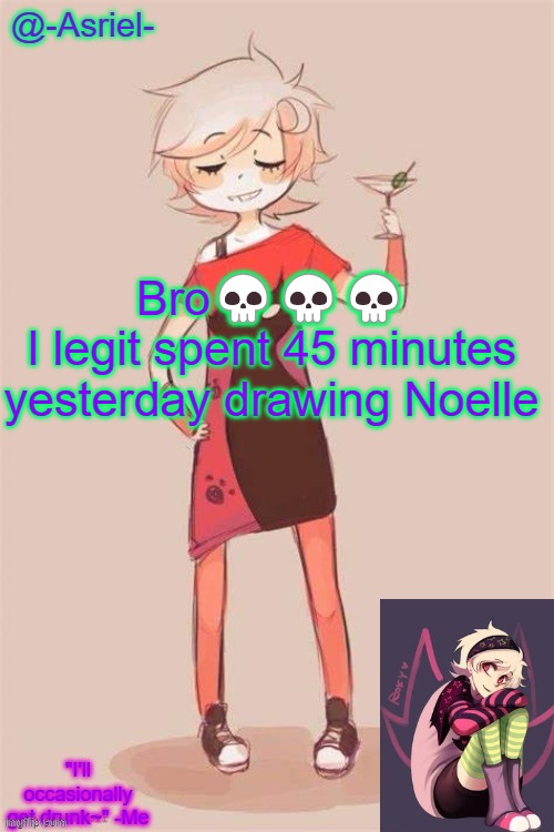 I spent most of the time adding shading and detail though | Bro💀💀💀
I legit spent 45 minutes yesterday drawing Noelle | image tagged in asriel's roxy lalonde temp | made w/ Imgflip meme maker