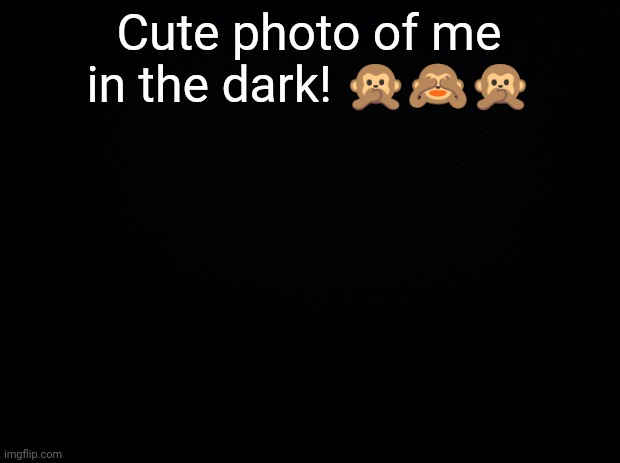 Do you like my haircut? | Cute photo of me in the dark! 🙊🙈🙊 | image tagged in black background | made w/ Imgflip meme maker