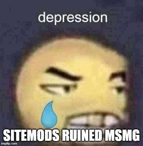 depression | SITEMODS RUINED MSMG | image tagged in depression | made w/ Imgflip meme maker