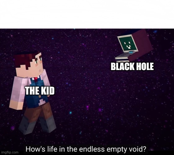 How’s life in the endless empty void? | BLACK HOLE THE KID | image tagged in how s life in the endless empty void | made w/ Imgflip meme maker