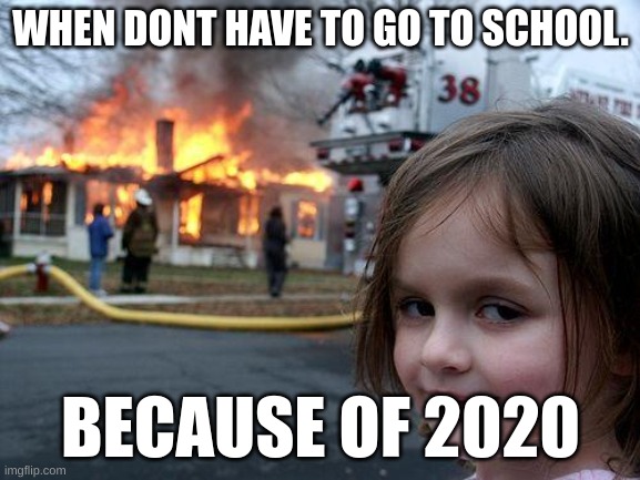 2020 be like | WHEN DONT HAVE TO GO TO SCHOOL. BECAUSE OF 2020 | image tagged in memes,disaster girl | made w/ Imgflip meme maker