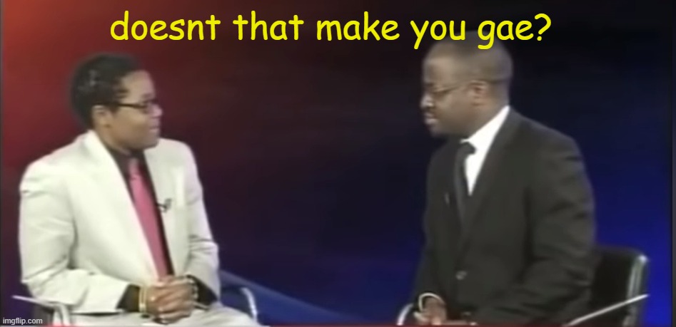 Why are you gae? | doesnt that make you gae? | image tagged in why are you gae | made w/ Imgflip meme maker