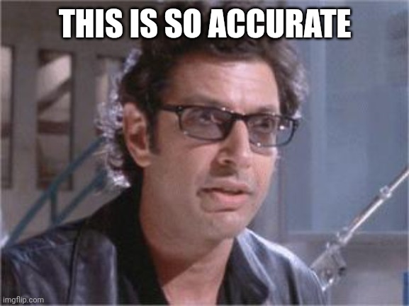 Jeff Goldblum | THIS IS SO ACCURATE | image tagged in jeff goldblum | made w/ Imgflip meme maker