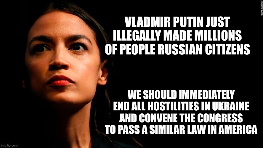 ocasio-cortez super genius |  VLADMIR PUTIN JUST ILLEGALLY MADE MILLIONS OF PEOPLE RUSSIAN CITIZENS; WE SHOULD IMMEDIATELY END ALL HOSTILITIES IN UKRAINE AND CONVENE THE CONGRESS TO PASS A SIMILAR LAW IN AMERICA | image tagged in ocasio-cortez super genius,ukraine,russia,libtards,liberal logic | made w/ Imgflip meme maker