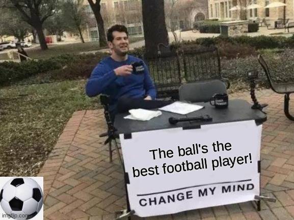 The ball's the best player! | The ball's the best football player! | image tagged in memes,change my mind | made w/ Imgflip meme maker