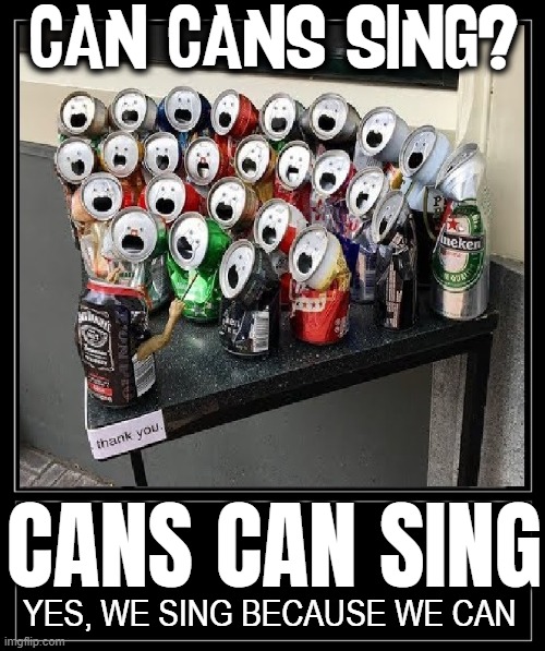 Can or Can't? That is the Question | CAN CANS SING? CANS CAN SING; YES, WE SING BECAUSE WE CAN | image tagged in singing,memes,cans,beer cans,soft drink,vince vance | made w/ Imgflip meme maker
