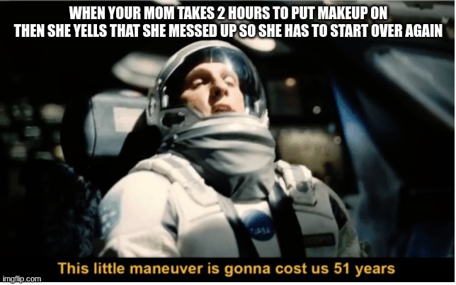 51 years isn't an exaggeration | WHEN YOUR MOM TAKES 2 HOURS TO PUT MAKEUP ON
THEN SHE YELLS THAT SHE MESSED UP SO SHE HAS TO START OVER AGAIN | image tagged in this little manuever is gonna cost us 51 years,funny memes | made w/ Imgflip meme maker