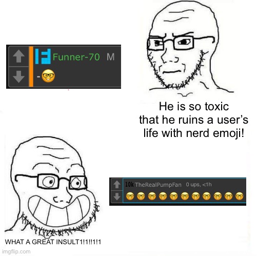 Eyzaraqilla lore | He is so toxic that he ruins a user’s life with nerd emoji! WHAT A GREAT INSULT1!1!!1!1 | image tagged in so true wojak | made w/ Imgflip meme maker