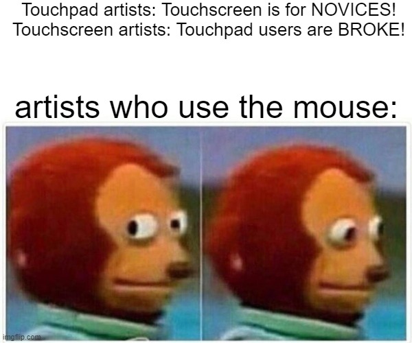 Monkey Puppet Meme | Touchpad artists: Touchscreen is for NOVICES!
Touchscreen artists: Touchpad users are BROKE! artists who use the mouse: | image tagged in memes,monkey puppet | made w/ Imgflip meme maker