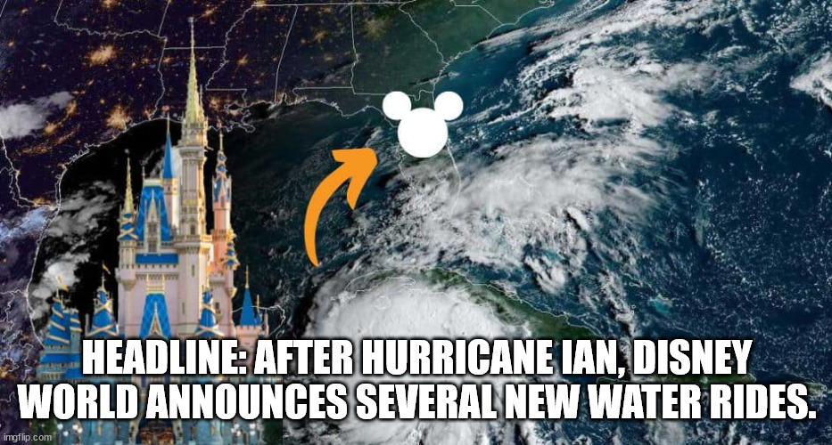 Disney Water Rides |  HEADLINE: AFTER HURRICANE IAN, DISNEY WORLD ANNOUNCES SEVERAL NEW WATER RIDES. | image tagged in disney,hurricane | made w/ Imgflip meme maker