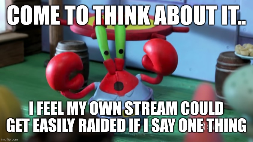 Mr Krabs confronted | COME TO THINK ABOUT IT.. I FEEL MY OWN STREAM COULD GET EASILY RAIDED IF I SAY ONE THING | image tagged in mr krabs confronted | made w/ Imgflip meme maker