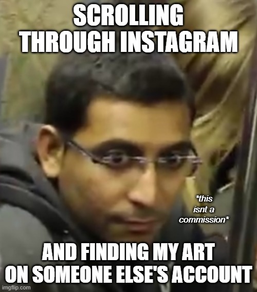 An Akward Man | SCROLLING THROUGH INSTAGRAM; *this isnt a
commission*; AND FINDING MY ART ON SOMEONE ELSE'S ACCOUNT | image tagged in an akward man | made w/ Imgflip meme maker