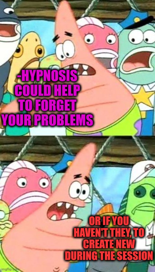 -Leaving head. | -HYPNOSIS COULD HELP TO FORGET YOUR PROBLEMS; OR IF YOU HAVEN'T THEY, TO CREATE NEW DURING THE SESSION | image tagged in memes,put it somewhere else patrick,hypnosis,first world problems,forgetful old man,new normal | made w/ Imgflip meme maker