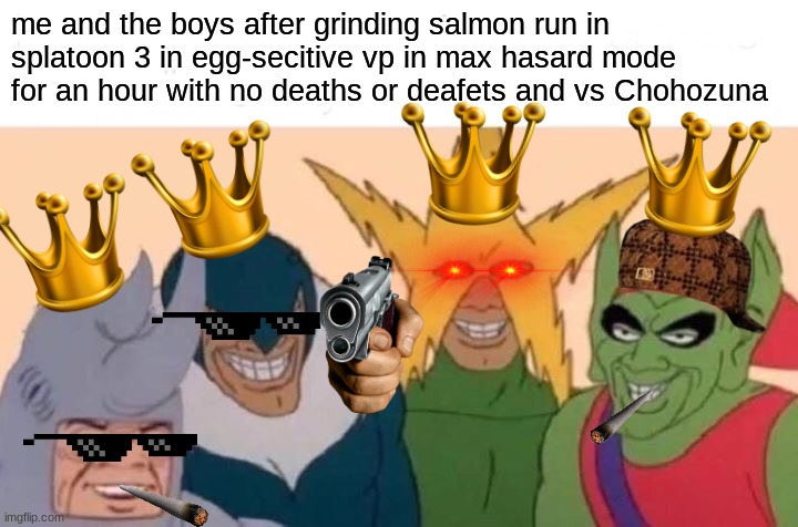Me And The Boys | me and the boys after grinding salmon run in splatoon 3 in egg-secitive vp in max hasard mode for an hour with no deaths or deafets and vs Chohozuna | image tagged in memes,me and the boys | made w/ Imgflip meme maker