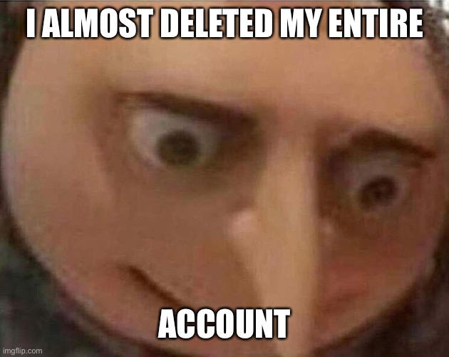 Info in comments | I ALMOST DELETED MY ENTIRE; ACCOUNT | image tagged in gru meme | made w/ Imgflip meme maker