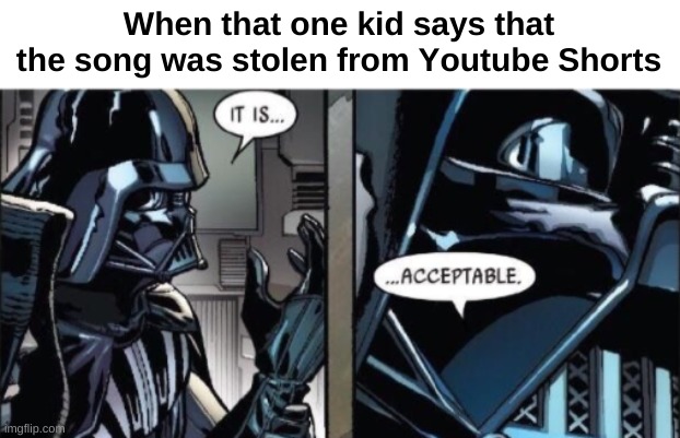 ... | When that one kid says that the song was stolen from Youtube Shorts | image tagged in it is acceptable | made w/ Imgflip meme maker